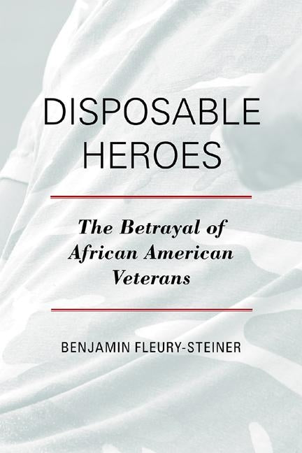 Disposable Heroes: The Betrayal of African-American Veterans by Fleury-Steiner, Benjamin