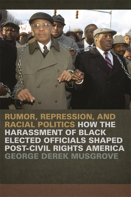 Rumor, Repression, and Racial Politics: How the Harassment of Black Elected Officials Shaped Post-Civil Rights America by Musgrove, George Derek