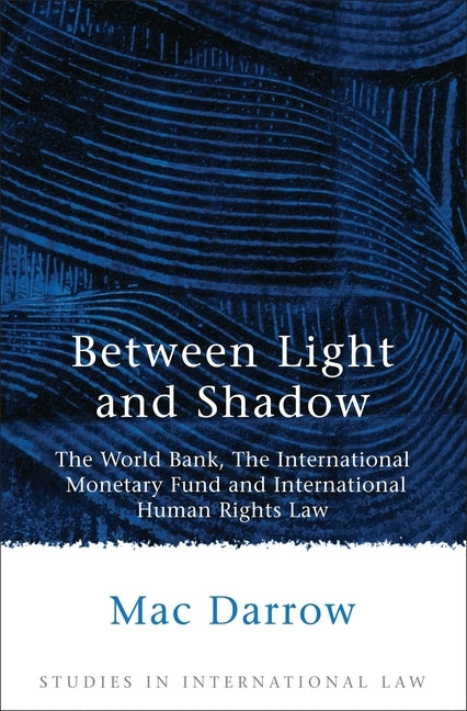 Between Light and Shadow: The World Bank, the International Monetary Fund and International Human Rights Law by Darrow, Mac
