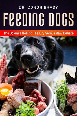 Feeding Dogs Dry Or Raw? The Science Behind The Debate by Brady, Conor