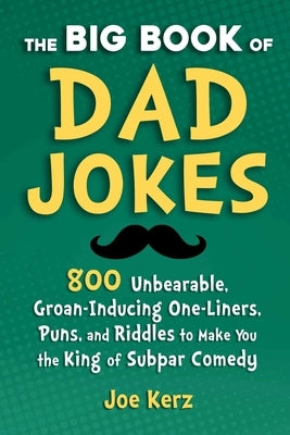 The Big Book of Dad Jokes: 800 Unbearable, Groan-Inducing One-Liners, Puns, and Riddles to Make You the King of Subpar Comedy by Kerz, Joe
