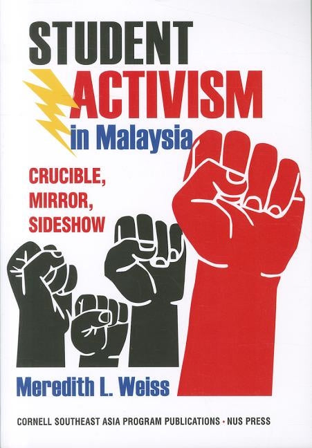 Student Activism in Malaysia: Crucible, Mirror, Sideshow by Weiss, Meredith L.