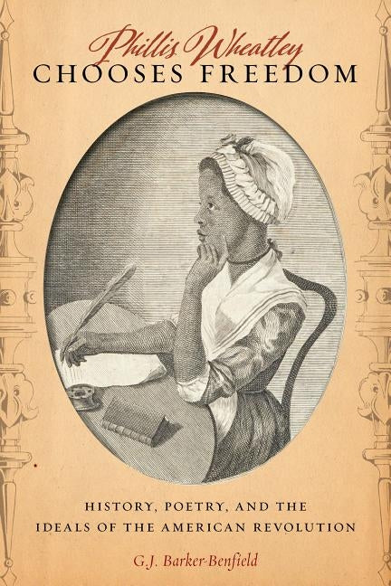 Phillis Wheatley Chooses Freedom: History, Poetry, and the Ideals of the American Revolution by Barker-Benfield, G. J.