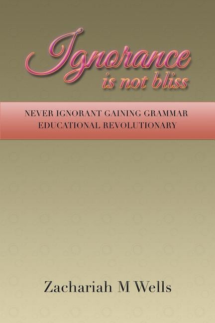Ignorance Is Not Bliss: Never Ignorant Gaining Grammar Educational Revolutionary by Wells, Zachariah M.