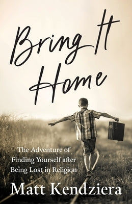 Bring It Home: The Adventure of Finding Yourself after Being Lost in Religion by Kendziera, Matt