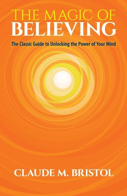 The Magic of Believing: The Classic Guide to Unlocking the Power of Your Mind by Bristol, Claude M.