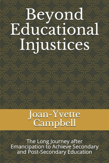 Beyond Educational Injustices: The Long Journey after Emancipation to Achieve Secondary and Post-Secondary Education by Campbell, Joan-Yvette