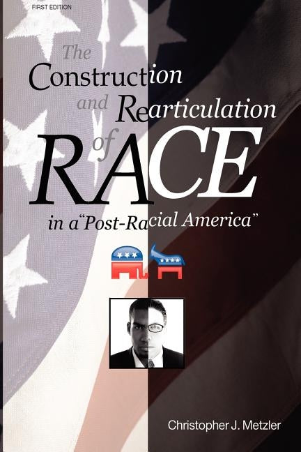 The Construction and Rearticulation of Race in a Post-Racial America by Metzler, Christopher J.