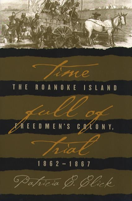 Time Full of Trial: The Roanoke Island Freedmen's Colony, 1862-1867 by Click, Patricia C.