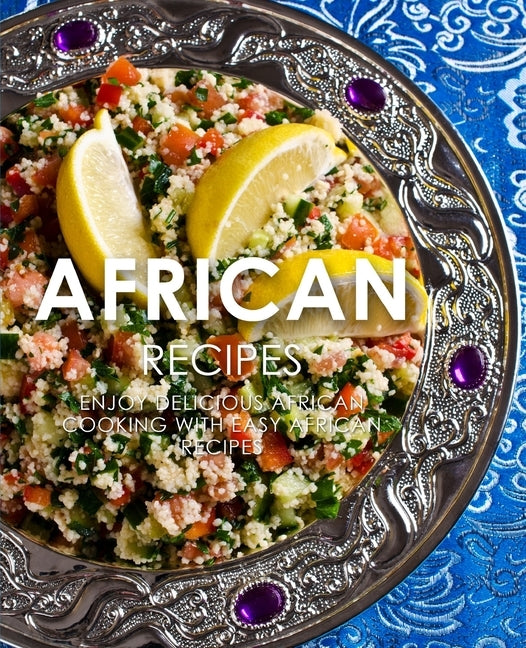 African Recipes: Enjoy Delicious African Recipes with Easy African Cooking (2nd Edition) by Press, Booksumo