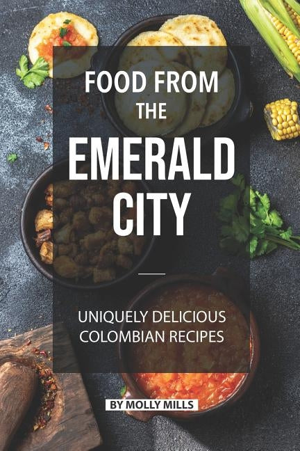 Food from the Emerald City: Uniquely Delicious Colombian Recipes by Mills, Molly