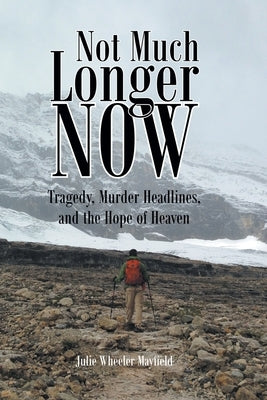 Not Much Longer Now: Tragedy, Murder Headlines, and the Hope of Heaven by Mayfield, Julie Wheeler