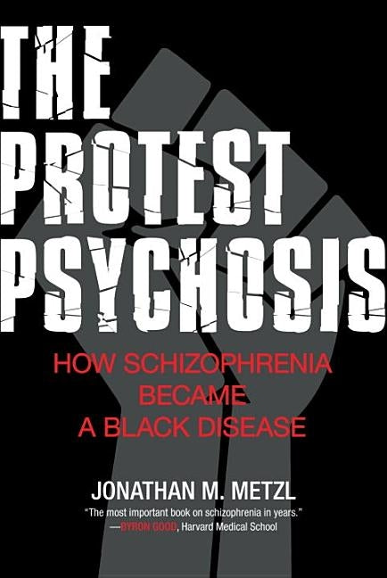 The Protest Psychosis: How Schizophrenia Became a Black Disease by Metzl, Jonathan