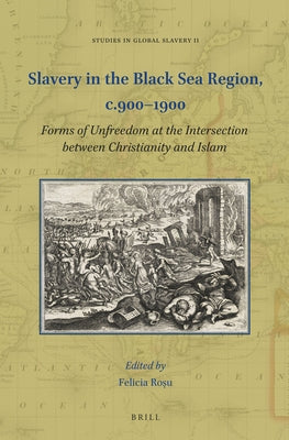 Slavery in the Black Sea Region, C.900-1900: Forms of Unfreedom at the Intersection Between Christianity and Islam by Roşu, Felicia