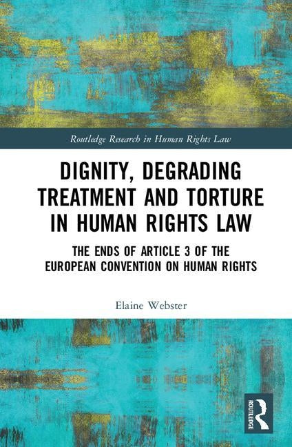 Dignity, Degrading Treatment and Torture in Human Rights Law: The Ends of Article 3 of the European Convention on Human Rights by Webster, Elaine