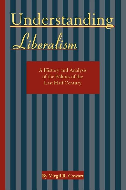 Understanding Liberalism: A History and Analysis of the Politics of the Last Half-Century by Cowart, Virgil R.