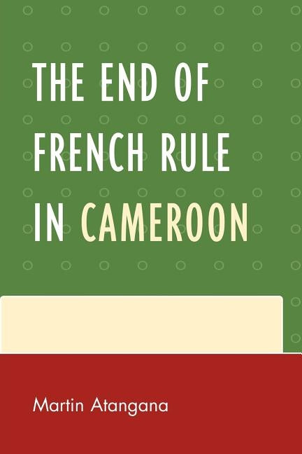 The End of French Rule in Cameroon by Atangana, Martin
