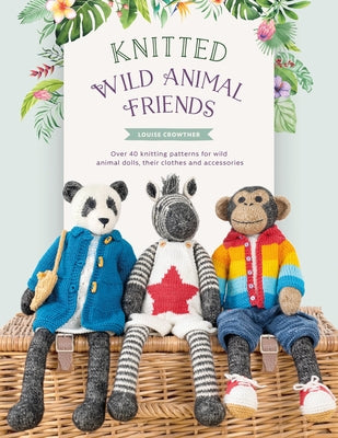 Knitted Wild Animal Friends: Over 40 Knitting Patterns for Wild Animal Dolls, Their Clothes and Accessories by Crowther, Louise