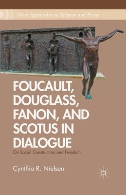 Foucault, Douglass, Fanon, and Scotus in Dialogue: On Social Construction and Freedom by Nielsen, C.