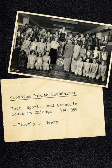 Crossing Parish Boundaries: Race, Sports, and Catholic Youth in Chicago, 1914-1954 by Neary, Timothy B.