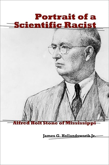 Portrait of a Scientific Racist: Alfred Holt Stone of Mississippi by Hollandsworth, James G.