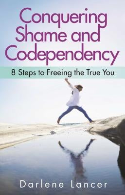 Conquering Shame and Codependency: 8 Steps to Freeing the True You by Lancer, Darlene