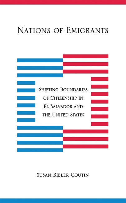 Nations of Emigrants: Shifting Boundaries of Citizenship in El Salvador and the United States by Coutin, Susan Bibler
