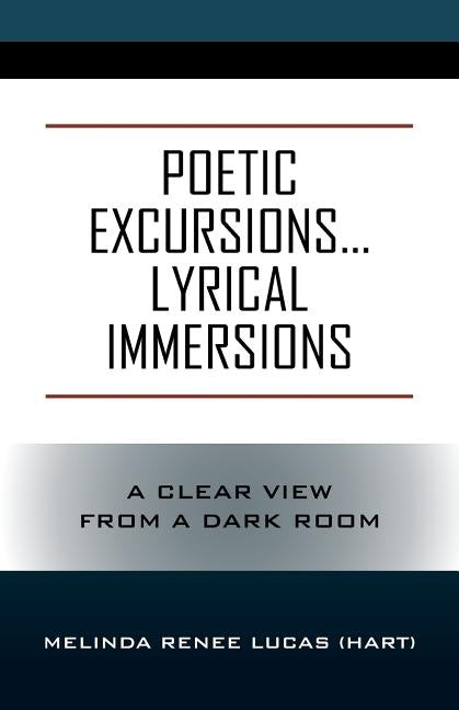 Poetic Excursions...Lyrical Immersions: A Clear View from a Dark Room by Lucas (Hart), Melinda Renee