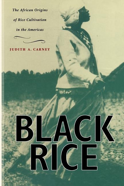 Black Rice: The African Origins of Rice Cultivation in the Americas by Carney, Judith A.