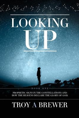 Looking Up: Prophetic signs in the constellations and how the heavens declare the glory of God. by Brewer, Troy A.