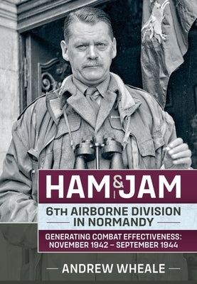 Ham & Jam: 6th Airborne Division in Normandy - Generating Combat Effectiveness: November 1942 - September 1944 by Wheale, Andrew