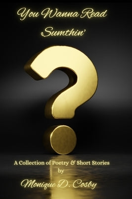 You Wanna Read Sumthin': A Collection of Poetry & Short Stories by Cosby, Monique D.