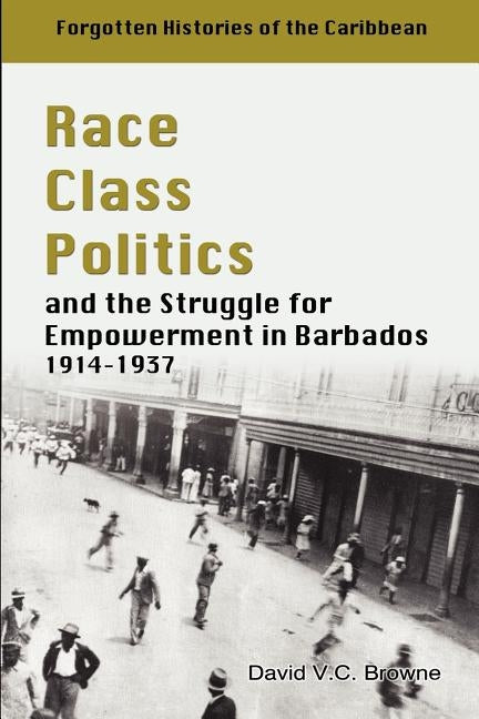 Race Class Politics and the Struggle for Empowerment in Barbados, 1914-1937 by Browne, David V. C.
