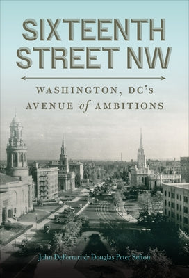 Sixteenth Street NW: Washington, DC's Avenue of Ambitions by Deferrari, John