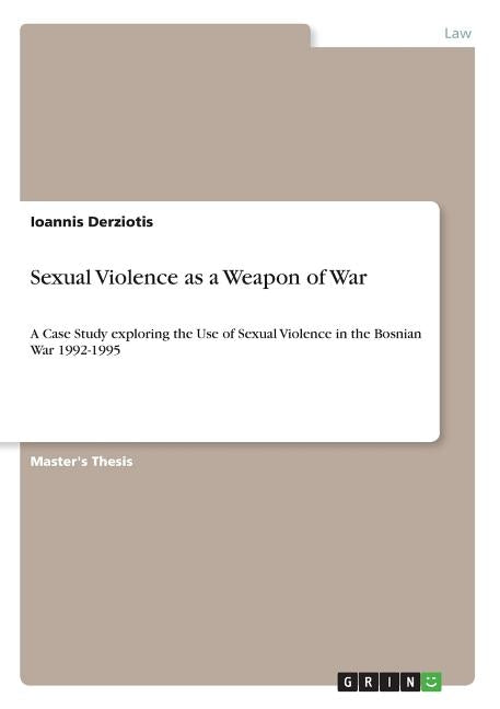 Sexual Violence as a Weapon of War: A Case Study exploring the Use of Sexual Violence in the Bosnian War 1992-1995 by Derziotis, Ioannis