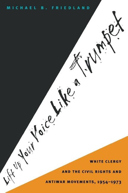 Lift Up Your Voice Like a Trumpet: White Clergy and the Civil Rights and Antiwar Movements, 1954-1973 by Friedland, Michael B.
