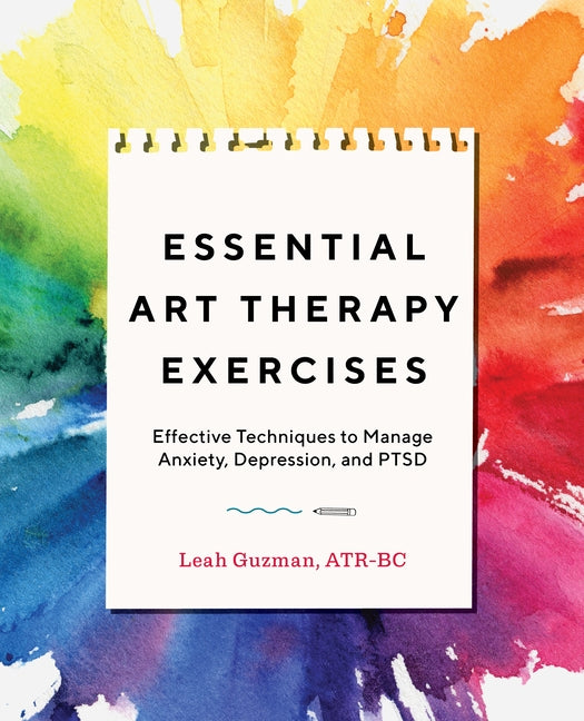 Essential Art Therapy Exercises: Effective Techniques to Manage Anxiety, Depression, and Ptsd by Guzman, Leah, Atr-BC