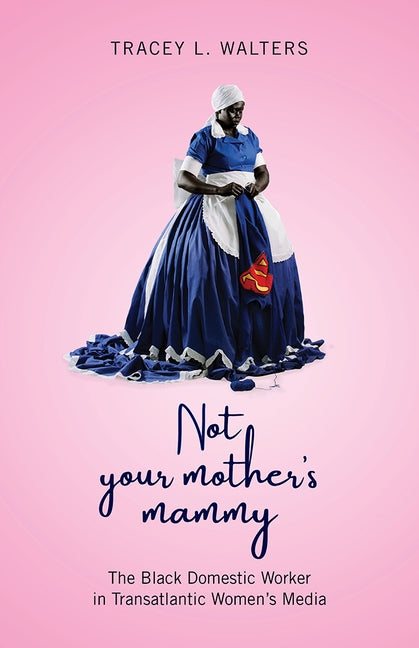 Not Your Mother's Mammy: The Black Domestic Worker in Transatlantic Women's Media by Walters, Tracey L.