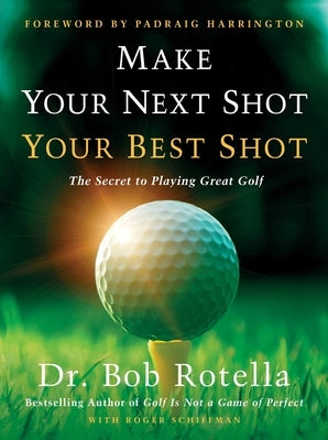 Make Your Next Shot Your Best Shot: The Secret to Playing Great Golf by Rotella, Bob