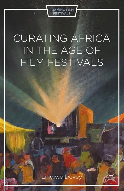 Curating Africa in the Age of Film Festivals by Dovey, L.