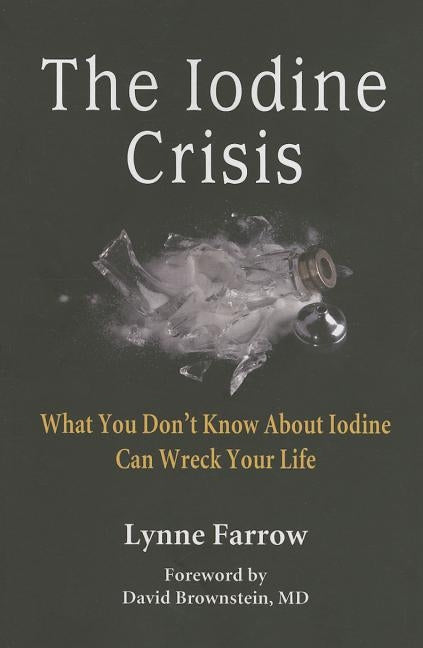 The Iodine Crisis: What You Don't Know about Iodine Can Wreck Your Life by Farrow, Lynne