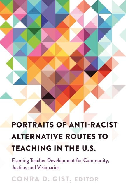 Portraits of Anti-racist Alternative Routes to Teaching in the U.S.; Framing Teacher Development for Community, Justice, and Visionaries by Gist, Conra D.