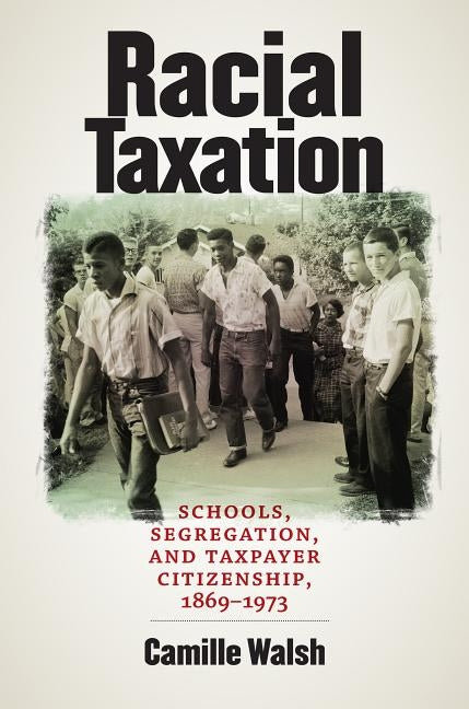 Racial Taxation: Schools, Segregation, and Taxpayer Citizenship, 1869-1973 by Walsh, Camille