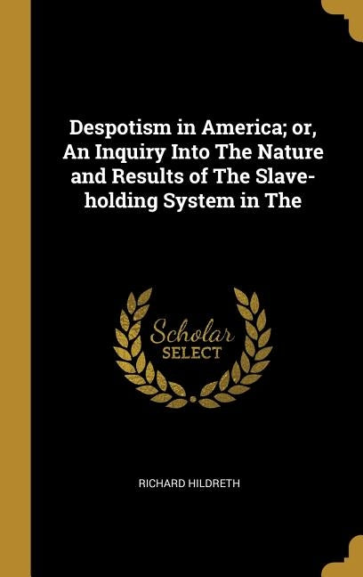 Despotism in America; Or, an Inquiry Into the Nature and Results of the Slave-Holding System in the by Hildreth, Richard