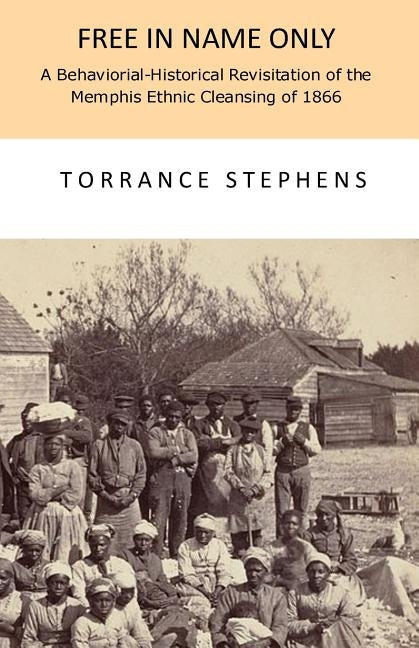 Free in Name Only: A Behavioral-Historical Revisitation of the Attempted Ethnic Cleansing of Memphis in 1866 by Stephens, Torrance T.