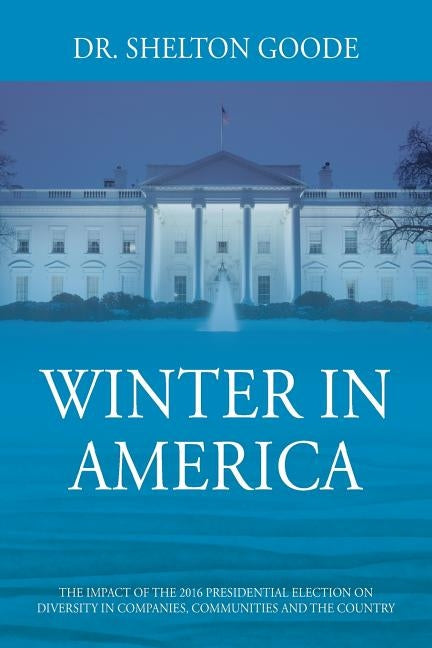 Winter in America: The Impact of the 2016 Presidential Election on Diversity in Companies, Communities and the Country by Goode, Shelton