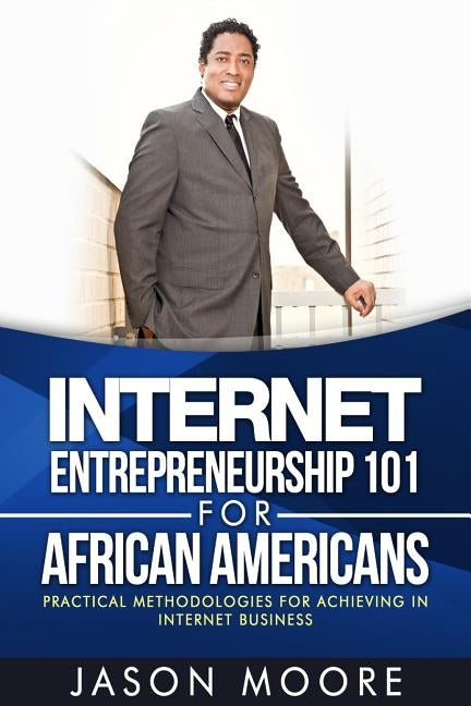 Internet Entrepreneurship 101 for African Americans: Practical Methodologies for Achieving in Internet Business by Moore, Jason