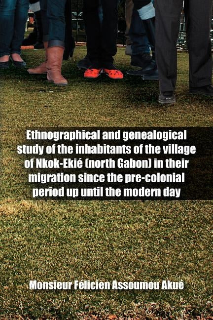 Ethnographical and Genealogical Study of the Inhabitants of the Village of Nkok-Eki (North Gabon) in Their Migration Since the Pre-Colonial Period Up by Assoumou Aku, Monsieur F.