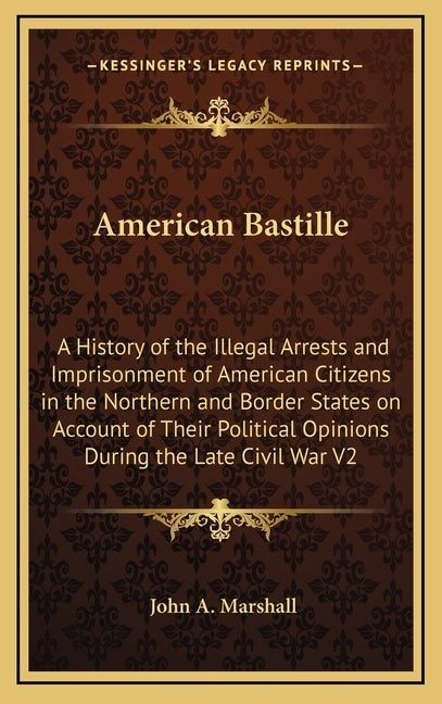 American Bastille: A History of the Illegal Arrests and Imprisonment of American Citizens in the Northern and Border States on Account of by Marshall, John a.