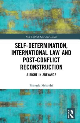 Self-Determination, International Law and Post-Conflict Reconstruction: A Right in Abeyance by Melandri, Manuela